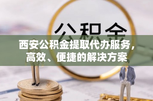 士林西安公积金提取代办服务，高效、便捷的解决方案