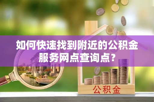 士林如何快速找到附近的公积金服务网点查询点？