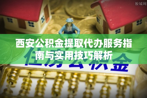士林西安公积金提取代办服务指南与实用技巧解析