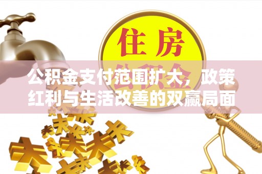 士林公积金支付范围扩大，政策红利与生活改善的双赢局面