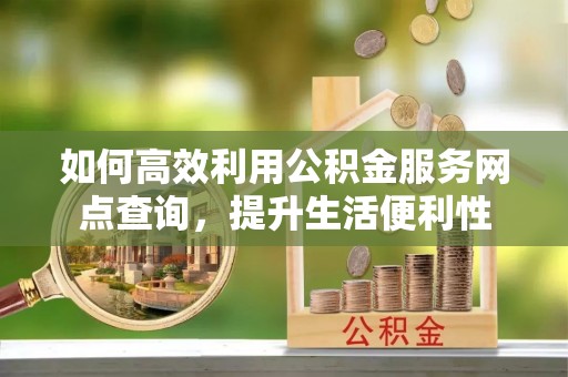 士林如何高效利用公积金服务网点查询，提升生活便利性