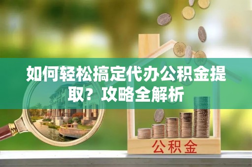士林如何轻松搞定代办公积金提取？攻略全解析