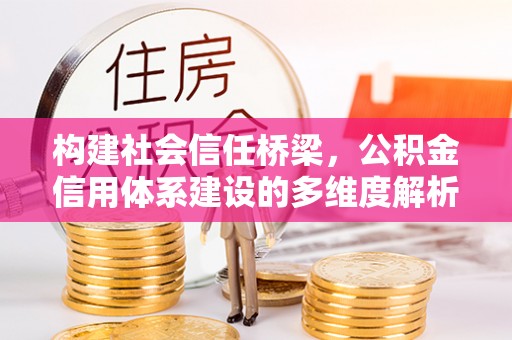 士林构建社会信任桥梁，公积金信用体系建设的多维度解析