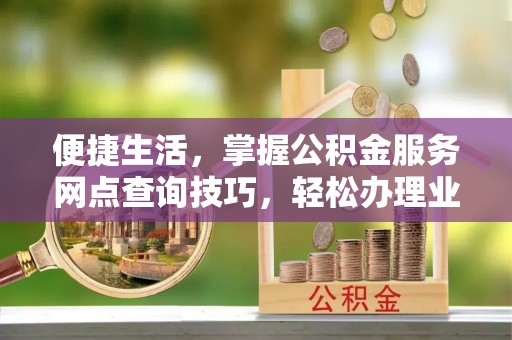 士林便捷生活，掌握公积金服务网点查询技巧，轻松办理业务