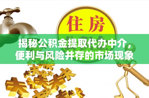 士林揭秘公积金提取代办中介，便利与风险并存的市场现象