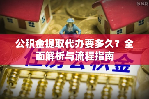 士林公积金提取代办要多久？全面解析与流程指南