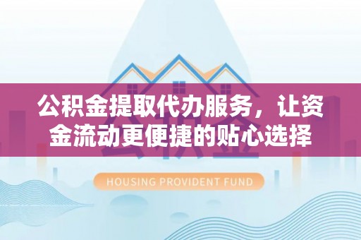 士林公积金提取代办服务，让资金流动更便捷的贴心选择