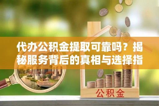 士林代办公积金提取可靠吗？揭秘服务背后的真相与选择指南