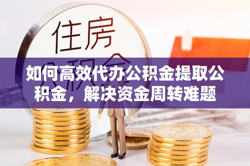 士林如何高效代办公积金提取公积金，解决资金周转难题