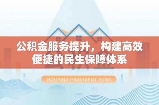 士林公积金服务提升，构建高效便捷的民生保障体系