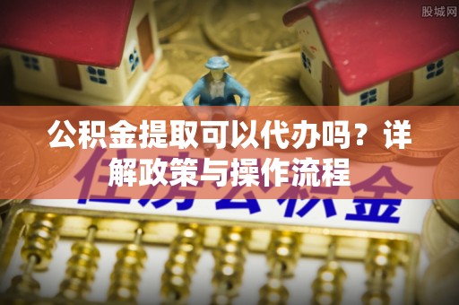 士林公积金提取可以代办吗？详解政策与操作流程