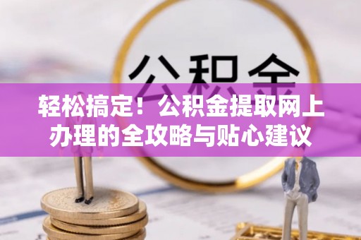 士林轻松搞定！公积金提取网上办理的全攻略与贴心建议