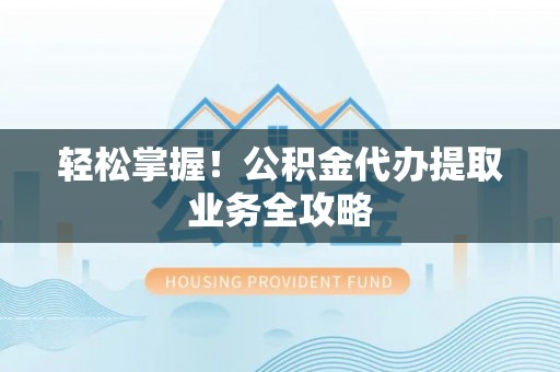 士林轻松掌握！公积金代办提取业务全攻略