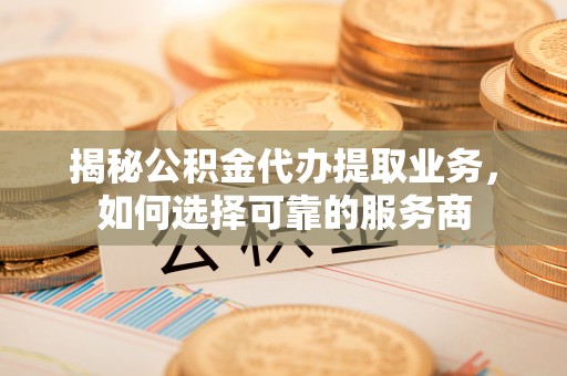 士林揭秘公积金代办提取业务，如何选择可靠的服务商