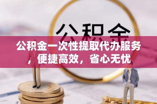士林公积金一次性提取代办服务，便捷高效，省心无忧