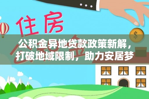 士林公积金异地贷款政策新解，打破地域限制，助力安居梦想
