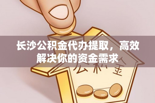 士林长沙公积金代办提取，高效解决你的资金需求