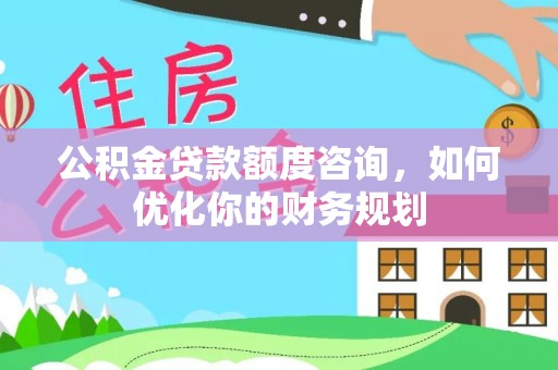 士林公积金贷款额度咨询，如何优化你的财务规划