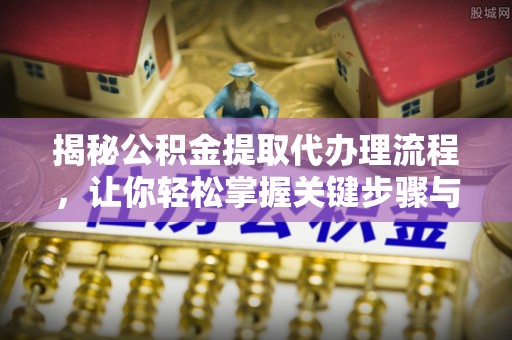 士林揭秘公积金提取代办理流程，让你轻松掌握关键步骤与注意事项