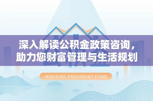 士林深入解读公积金政策咨询，助力您财富管理与生活规划