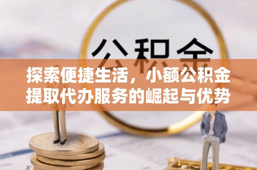 士林探索便捷生活，小额公积金提取代办服务的崛起与优势