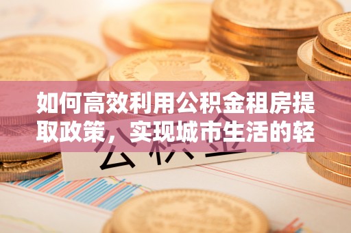 士林如何高效利用公积金租房提取政策，实现城市生活的轻松负担