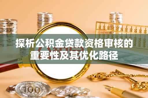 士林探析公积金贷款资格审核的重要性及其优化路径