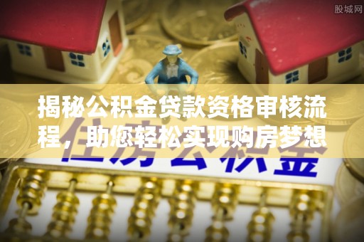 士林揭秘公积金贷款资格审核流程，助您轻松实现购房梦想