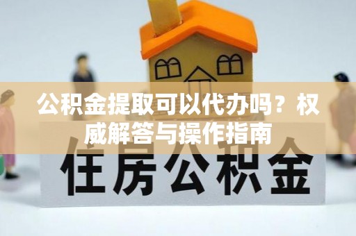 士林公积金提取可以代办吗？权威解答与操作指南