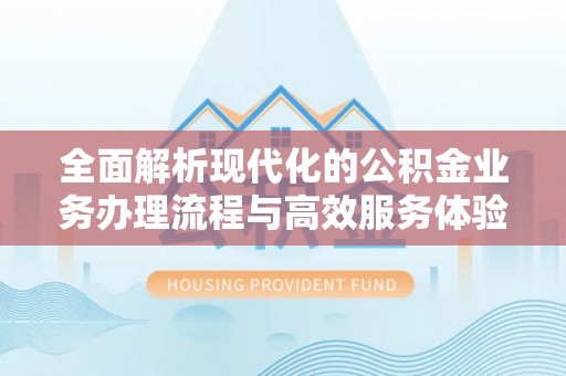 士林全面解析现代化的公积金业务办理流程与高效服务体验