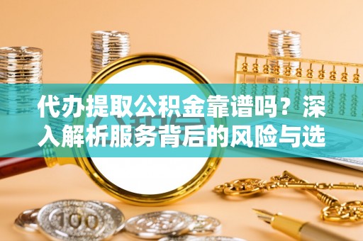 士林代办提取公积金靠谱吗？深入解析服务背后的风险与选择