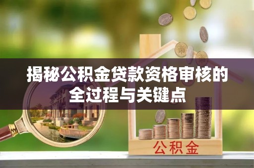 士林揭秘公积金贷款资格审核的全过程与关键点