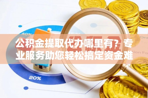 士林公积金提取代办哪里有？专业服务助您轻松搞定资金难题