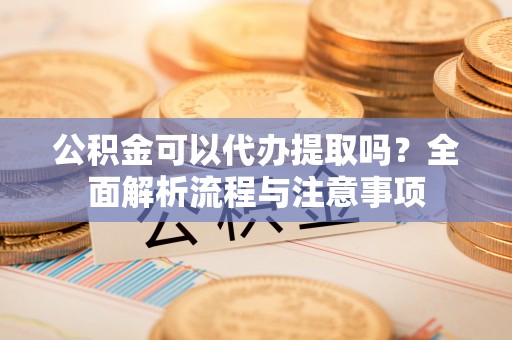 士林公积金可以代办提取吗？全面解析流程与注意事项