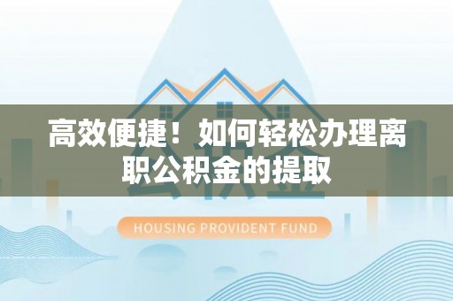士林高效便捷！如何轻松办理离职公积金的提取