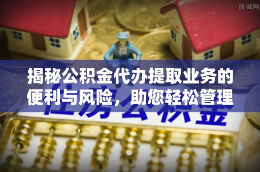 士林揭秘公积金代办提取业务的便利与风险，助您轻松管理个人财务