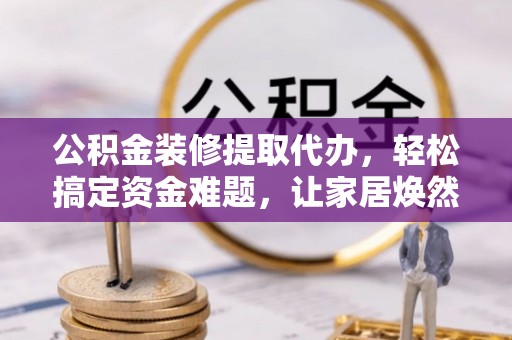 士林公积金装修提取代办，轻松搞定资金难题，让家居焕然一新