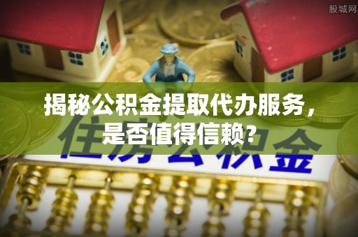 士林揭秘公积金提取代办服务，是否值得信赖？