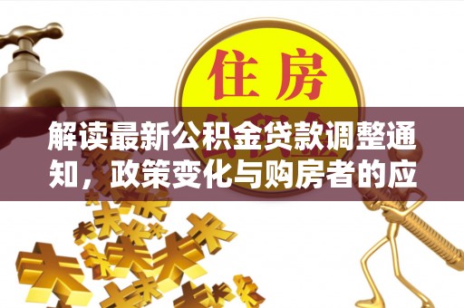 士林解读最新公积金贷款调整通知，政策变化与购房者的应对策略