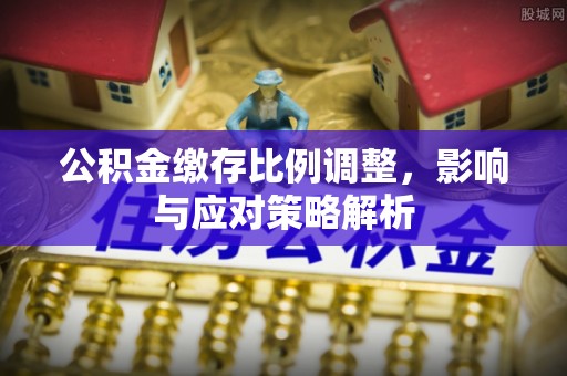 士林公积金缴存比例调整，影响与应对策略解析