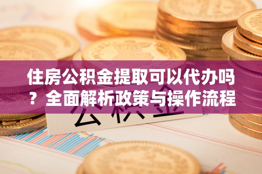 士林住房公积金提取可以代办吗？全面解析政策与操作流程