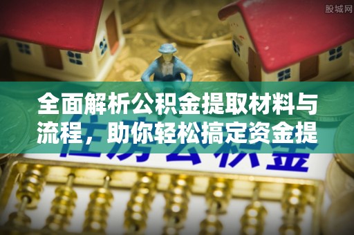 士林全面解析公积金提取材料与流程，助你轻松搞定资金提取！