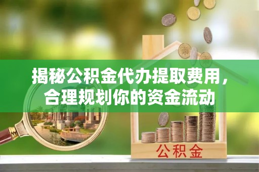 士林揭秘公积金代办提取费用，合理规划你的资金流动