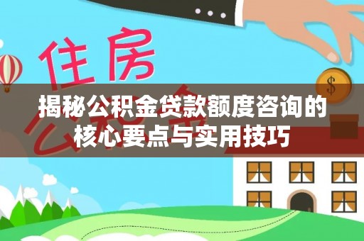 士林揭秘公积金贷款额度咨询的核心要点与实用技巧