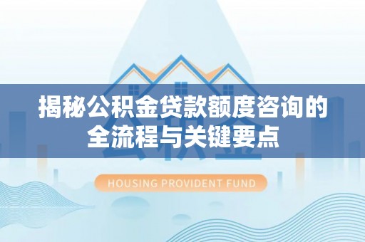 士林揭秘公积金贷款额度咨询的全流程与关键要点