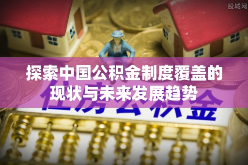 士林探索中国公积金制度覆盖的现状与未来发展趋势