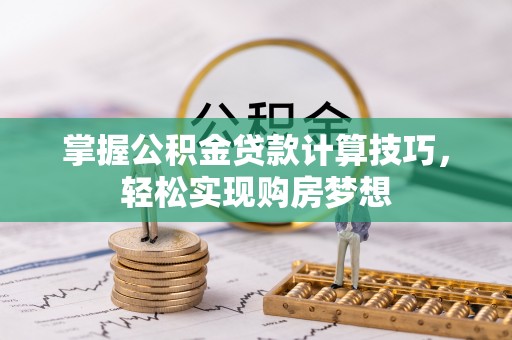 士林掌握公积金贷款计算技巧，轻松实现购房梦想