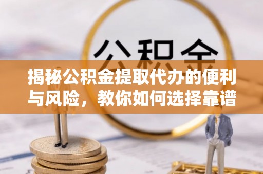 士林揭秘公积金提取代办的便利与风险，教你如何选择靠谱服务