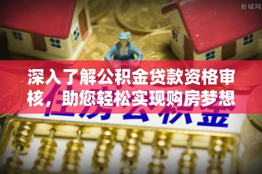 士林深入了解公积金贷款资格审核，助您轻松实现购房梦想