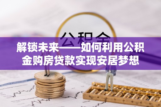 士林解锁未来——如何利用公积金购房贷款实现安居梦想
